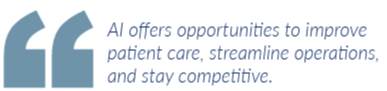 AI offers opportunities to improve patient care, streamline operations,  and stay competitive.