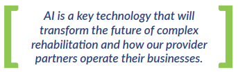 AI is a key technology that will  transform the future of complex  rehabilitation and how our provider  partners operate their businesses.