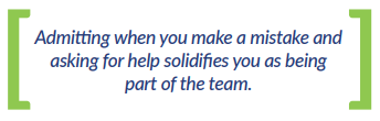 Admitting when you make a mistake and asking for help solidifies you as being part of the team.