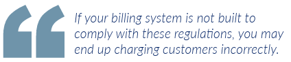 If your billing system is not built to comply with these regulations, you may end up charging customers incorrectly.