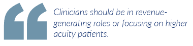 Clinicians should be in revenuegenerating roles or focusing on higher acuity patients.
