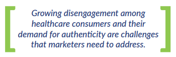 Growing disengagement among healthcare consumers and their demand for authenticity are challenges that marketers need to address.