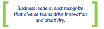Business leaders must recognize that diverse teams drive innovation and creativity.
