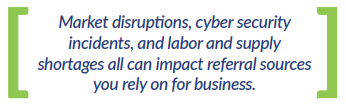 Market disruptions, cyber security incidents, and labor and supply shortages all can impact referral sources you rely on for business