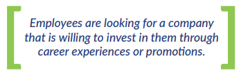 Employees are looking for a company that is willing to invest in them through career experiences or promotions.