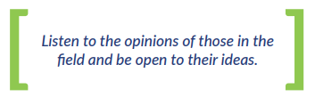 Listen to the opinions of those in the field and be open to their ideas