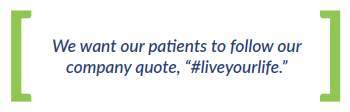 We want our patients to follow our company quote, “#liveyourlife.”
