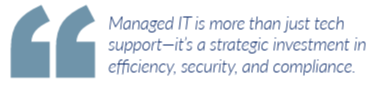 Managed IT is more than just tech support—it's a strategic investment in efficiency, security, and compliance.
