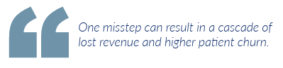 One misstep can result in a cascade of lost revenue and higher patient churn.