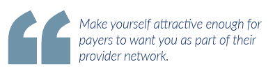Make yourself attractive enough for payers to want you as part of their provider network.