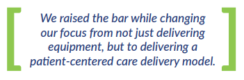 We raised the bar while changing our focus from not just delivering equipment, but to delivering a patient-centered care delivery model.
