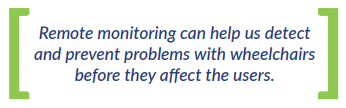 Remote monitoring can help us detect  and prevent problems with wheelchairs  before they affect the users.
