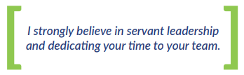 I strongly believe in servant leadership and dedicating your time to your team. 