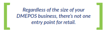 Regardless of the size of your DMEPOS business, there's not one entry point for retail