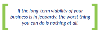 If the long-term viability of your business is in jeopardy, the worst thing you can do is nothing at all